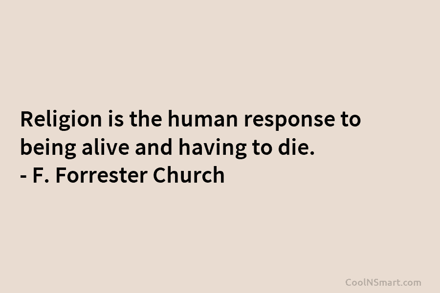Religion is the human response to being alive and having to die. – F. Forrester Church