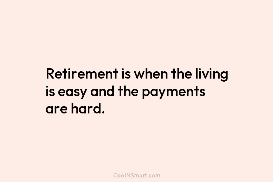 Retirement is when the living is easy and the payments are hard.