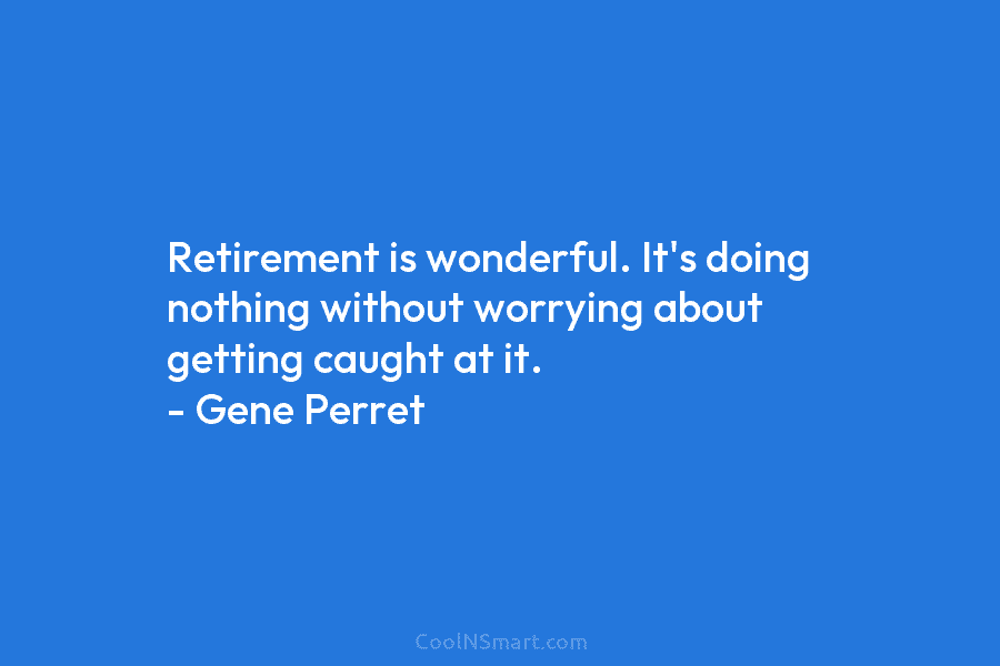 Retirement is wonderful. It’s doing nothing without worrying about getting caught at it. – Gene Perret