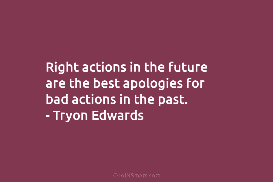 Right actions in the future are the best apologies for bad actions in the past. – Tryon Edwards