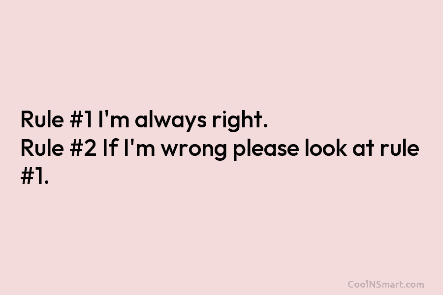 Rule #1 I’m always right. Rule #2 If I’m wrong please look at rule #1.