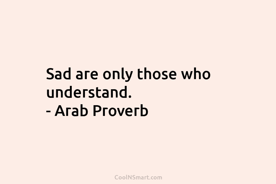 Sad are only those who understand. – Arab Proverb