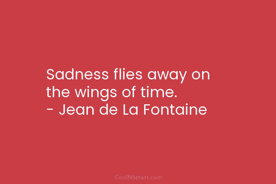 Sadness flies away on the wings of time. – Jean de La Fontaine