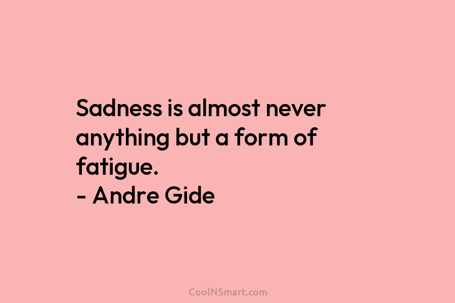 Sadness is almost never anything but a form of fatigue. – Andre Gide