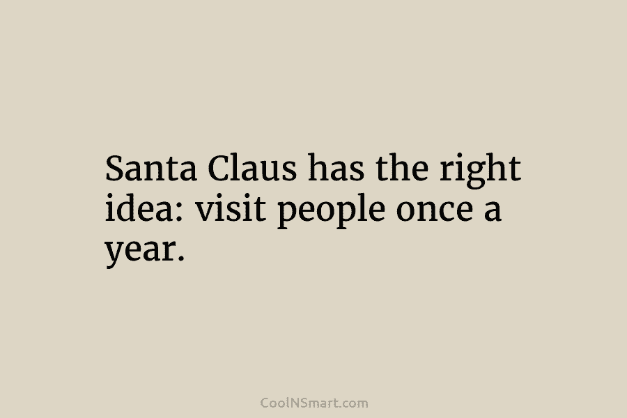 Santa Claus has the right idea: visit people once a year.