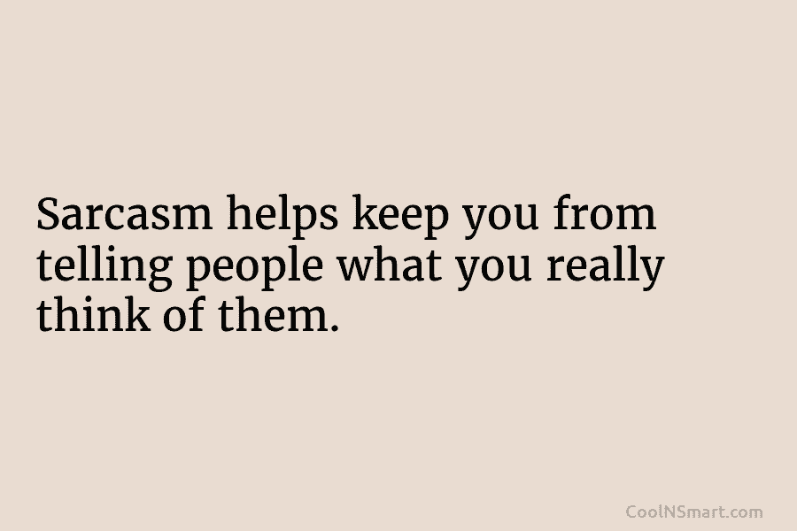 Sarcasm helps keep you from telling people what you really think of them.