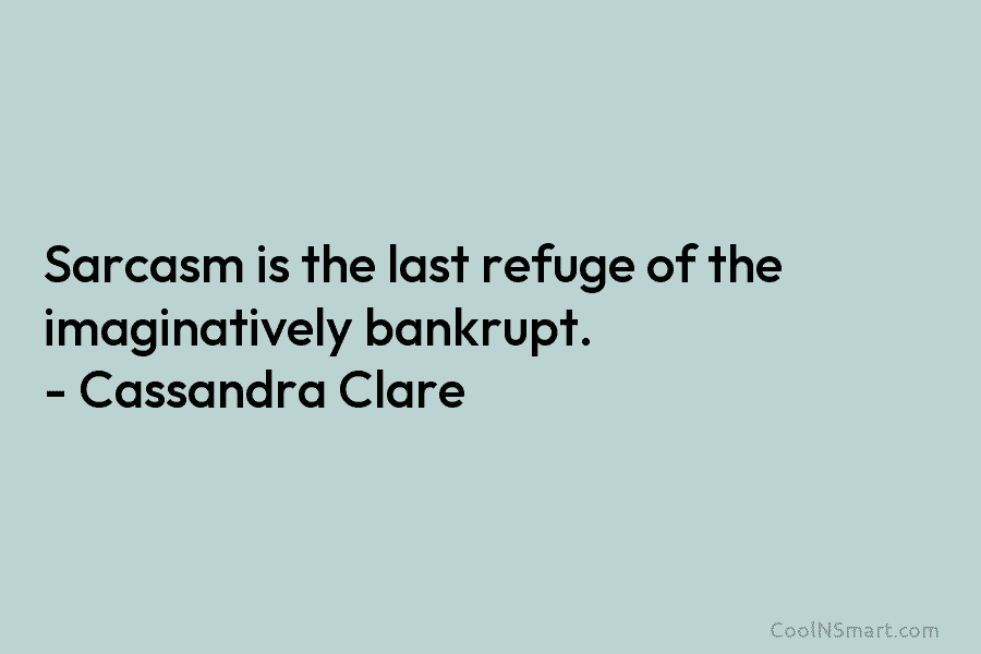 Sarcasm is the last refuge of the imaginatively bankrupt. – Cassandra Clare
