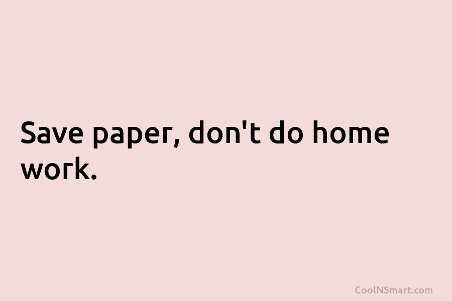 Save paper, don’t do home work.