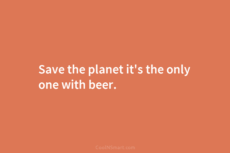 Save the planet it’s the only one with beer.