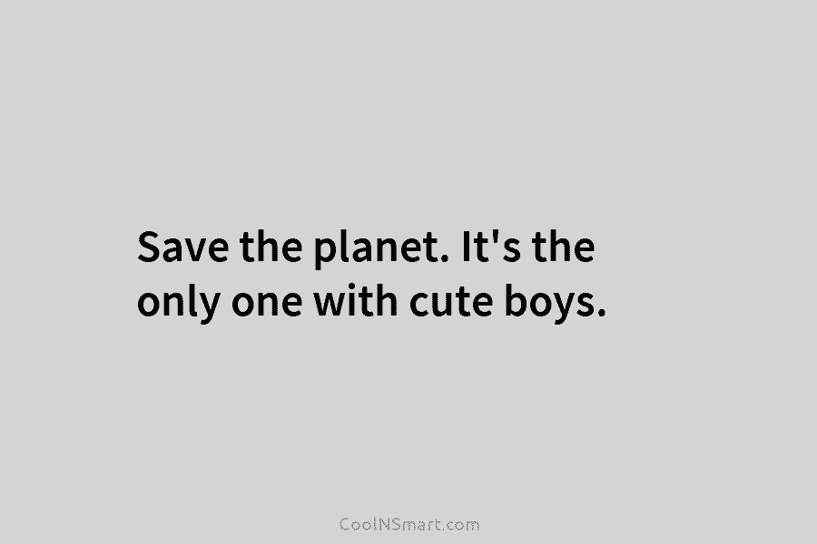 Save the planet. It’s the only one with cute boys.