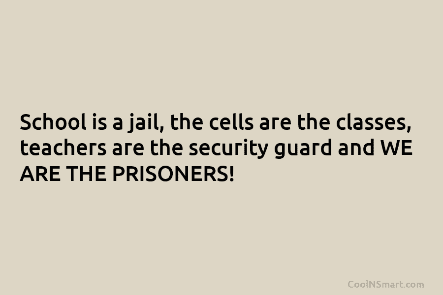 School is a jail, the cells are the classes, teachers are the security guard and...