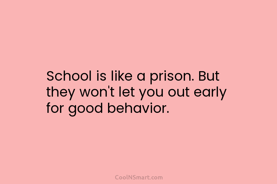 School is like a prison. But they won’t let you out early for good behavior.