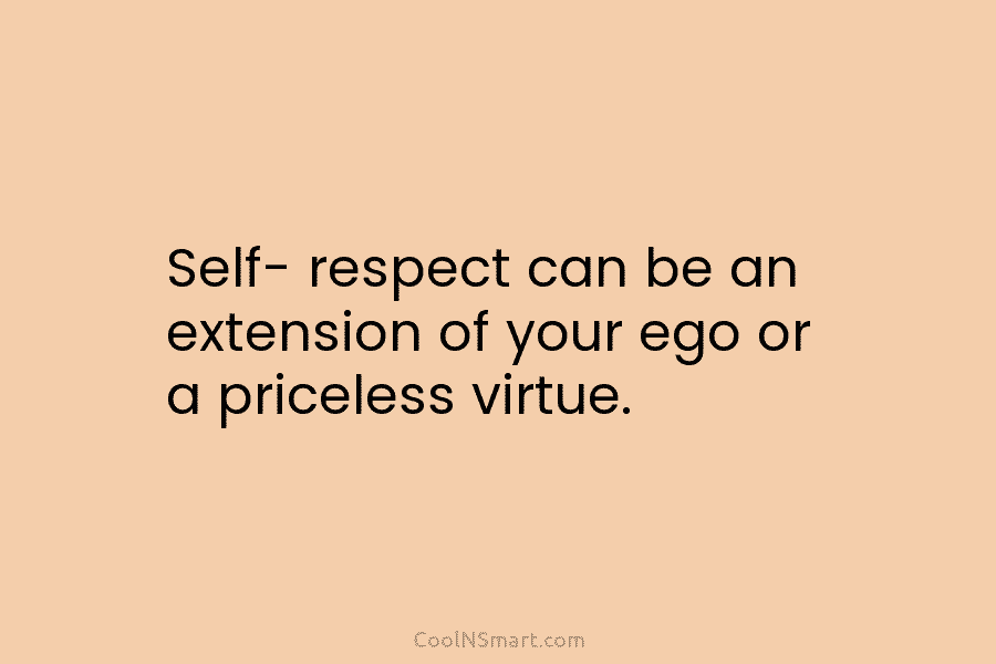 Self- respect can be an extension of your ego or a priceless virtue.