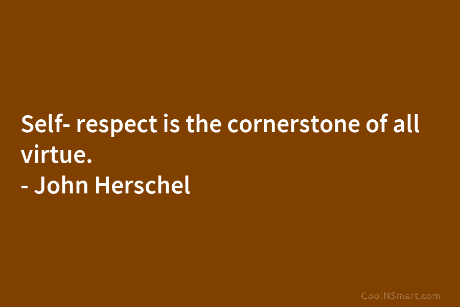 Self- respect is the cornerstone of all virtue. – John Herschel
