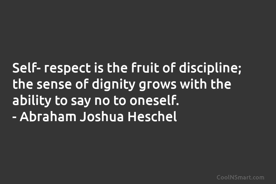 Self- respect is the fruit of discipline; the sense of dignity grows with the ability to say no to oneself....