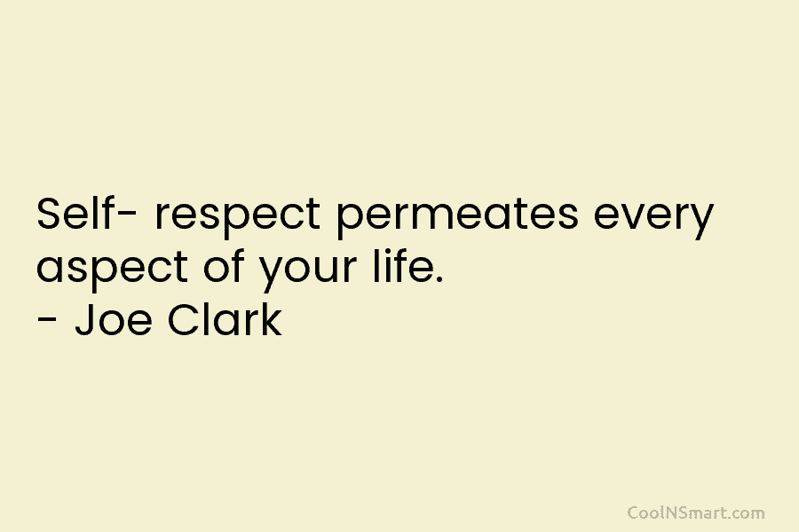Self- respect permeates every aspect of your life. – Joe Clark