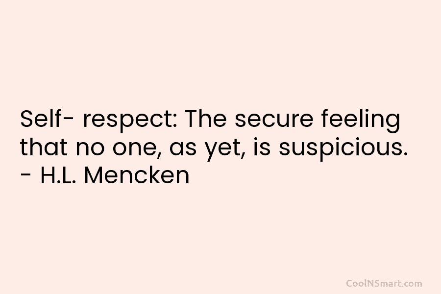 Self- respect: The secure feeling that no one, as yet, is suspicious. – H.L. Mencken