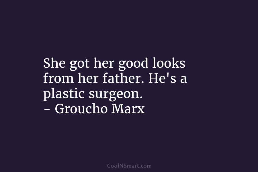 She got her good looks from her father. He’s a plastic surgeon. – Groucho Marx