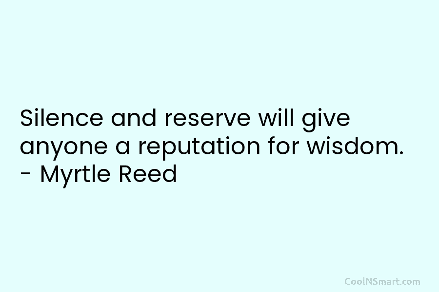 Silence and reserve will give anyone a reputation for wisdom. – Myrtle Reed