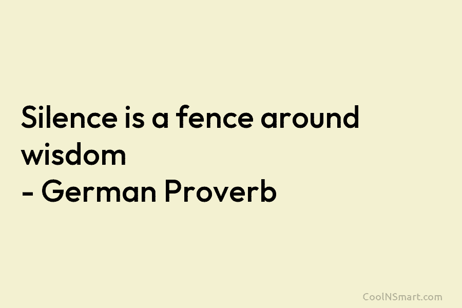 Silence is a fence around wisdom – German Proverb