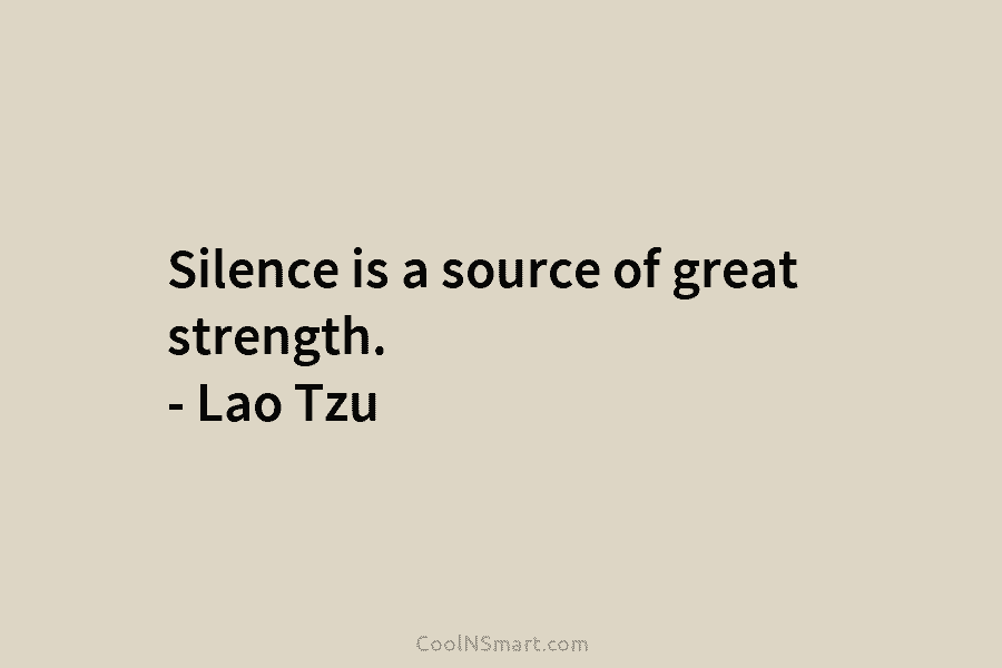 Silence is a source of great strength. – Lao Tzu