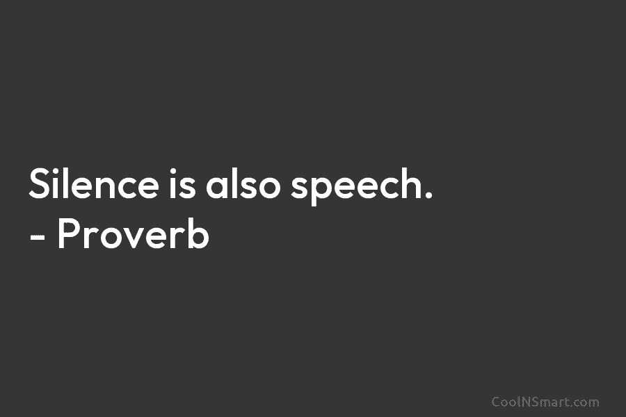 Silence is also speech. – Proverb