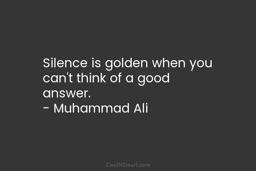 Silence is golden when you can’t think of a good answer. – Muhammad Ali