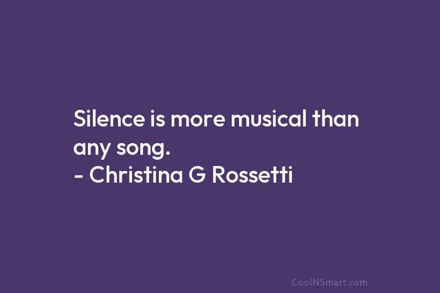 Silence is more musical than any song. – Christina G Rossetti