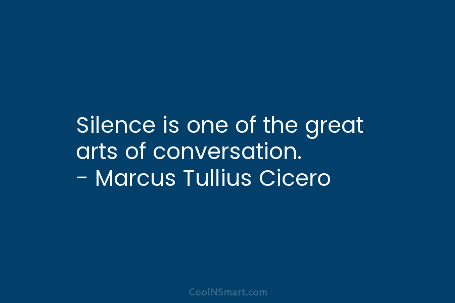 Silence is one of the great arts of conversation. – Marcus Tullius Cicero