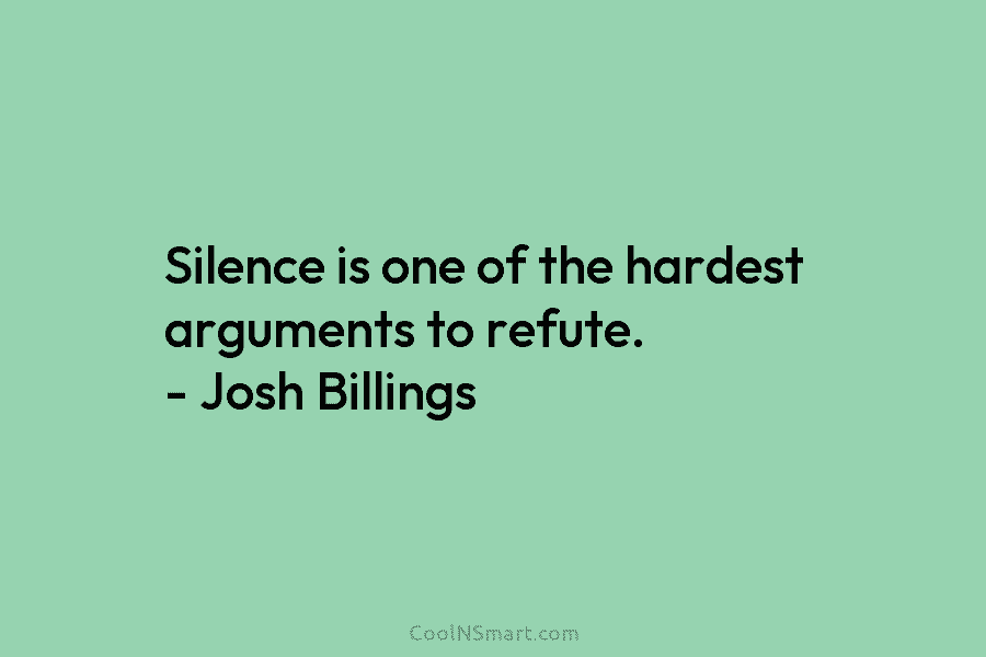 Silence is one of the hardest arguments to refute. – Josh Billings