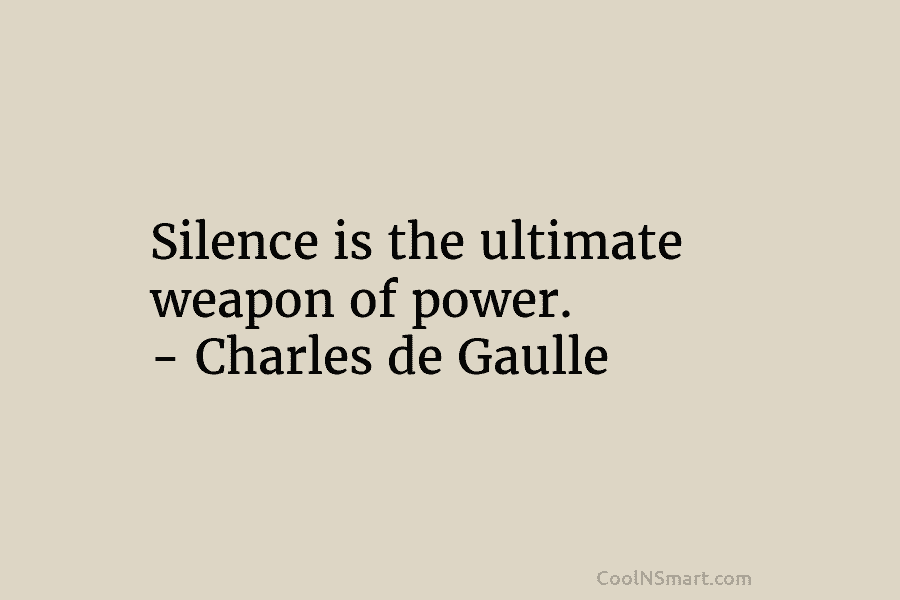 Silence is the ultimate weapon of power. – Charles de Gaulle
