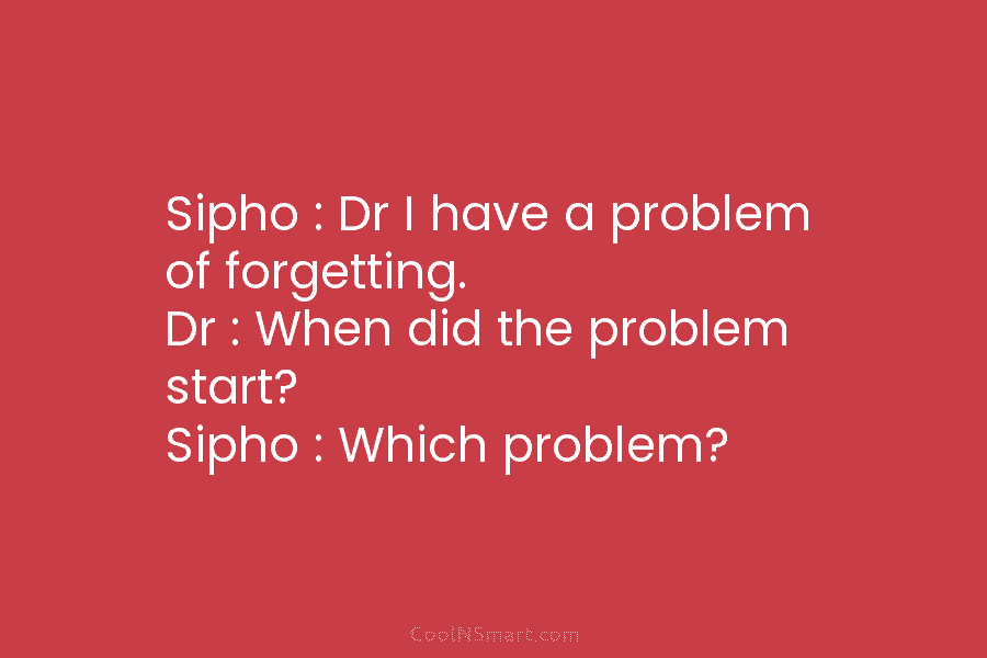 Sipho : Dr I have a problem of forgetting. Dr : When did the problem...