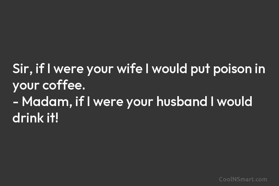 Sir, if I were your wife I would put poison in your coffee. – Madam, if I were your husband...