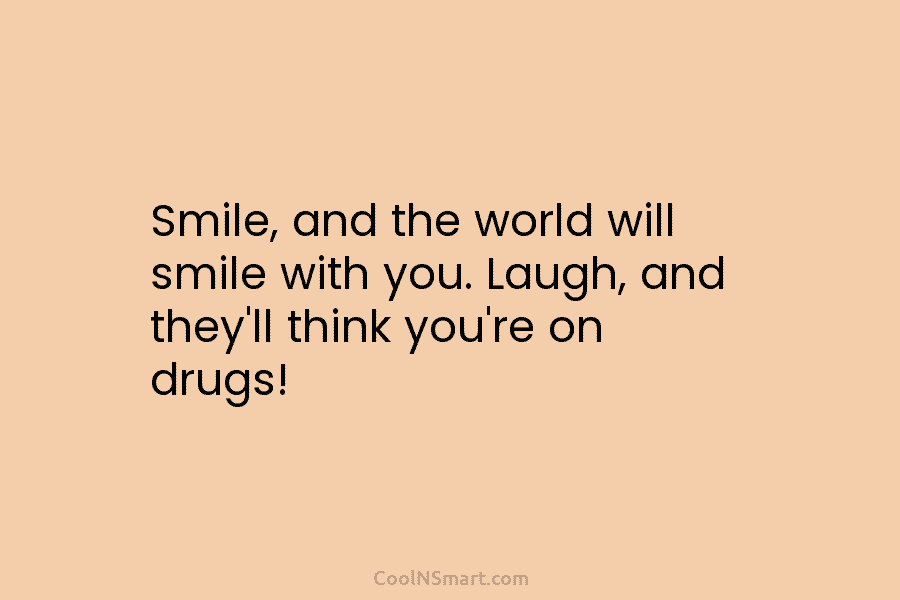Smile, and the world will smile with you. Laugh, and they’ll think you’re on drugs!