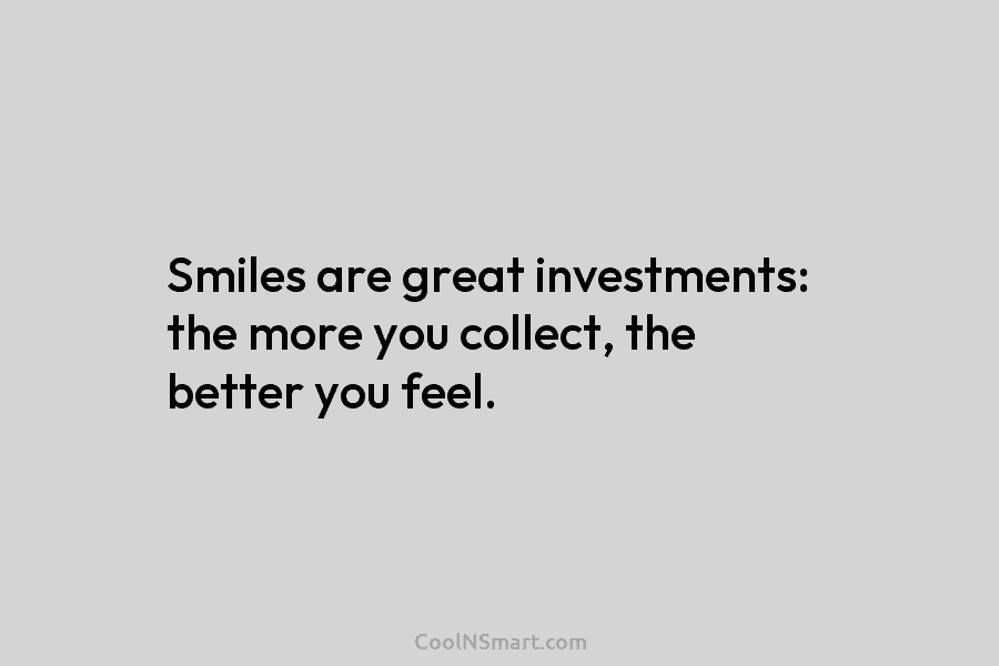 Smiles are great investments: the more you collect, the better you feel.
