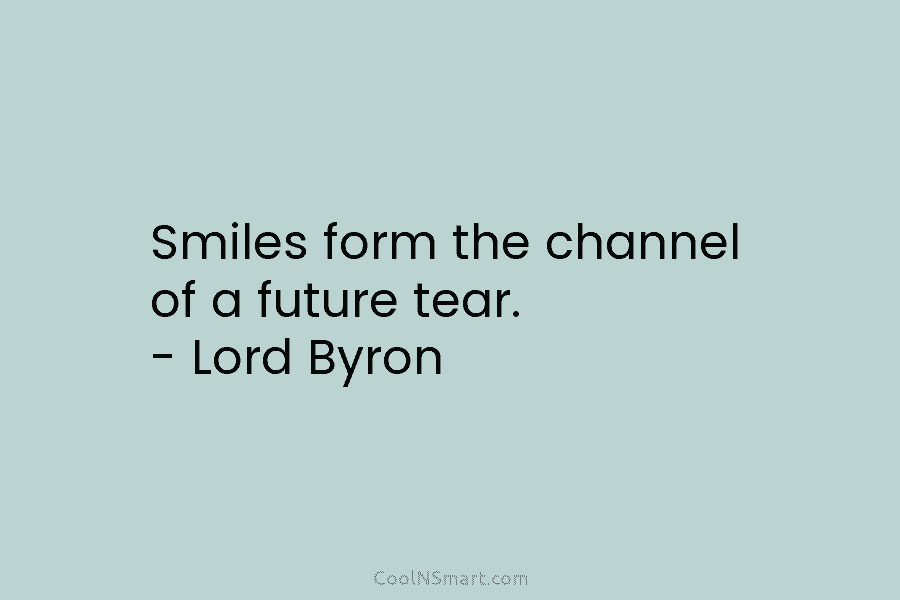 Smiles form the channel of a future tear. – Lord Byron
