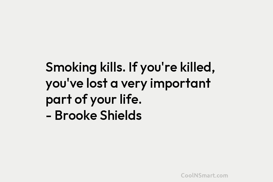 Smoking kills. If you’re killed, you’ve lost a very important part of your life. –...