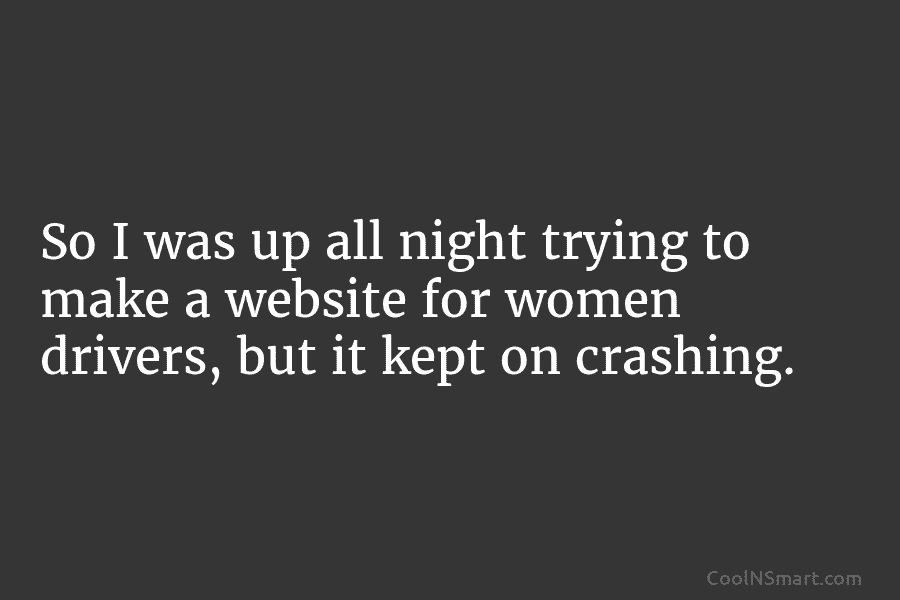 So I was up all night trying to make a website for women drivers, but...