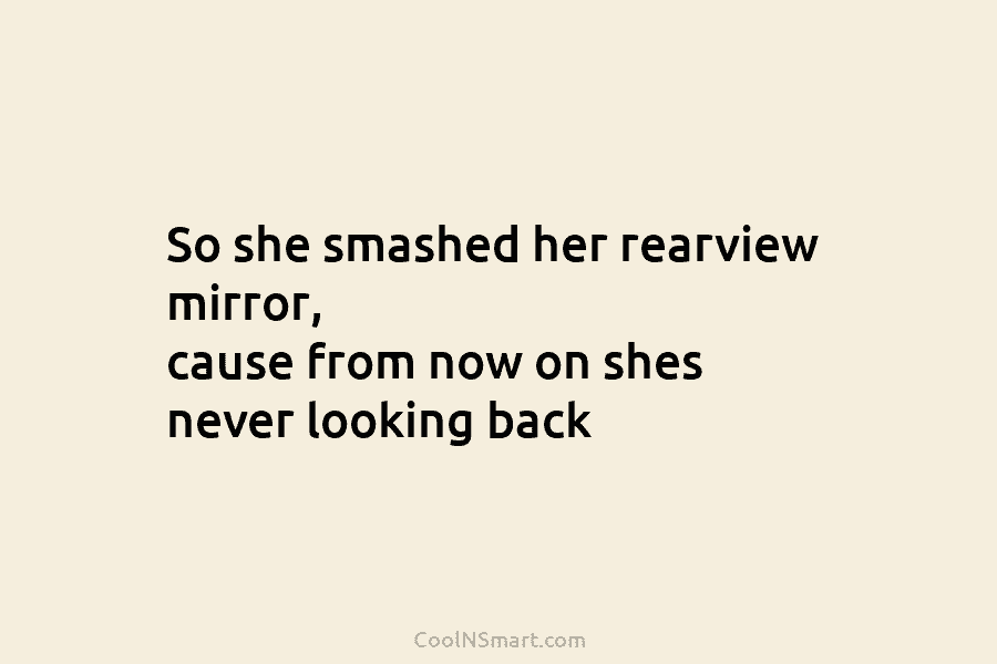 So she smashed her rearview mirror, cause from now on shes never looking back