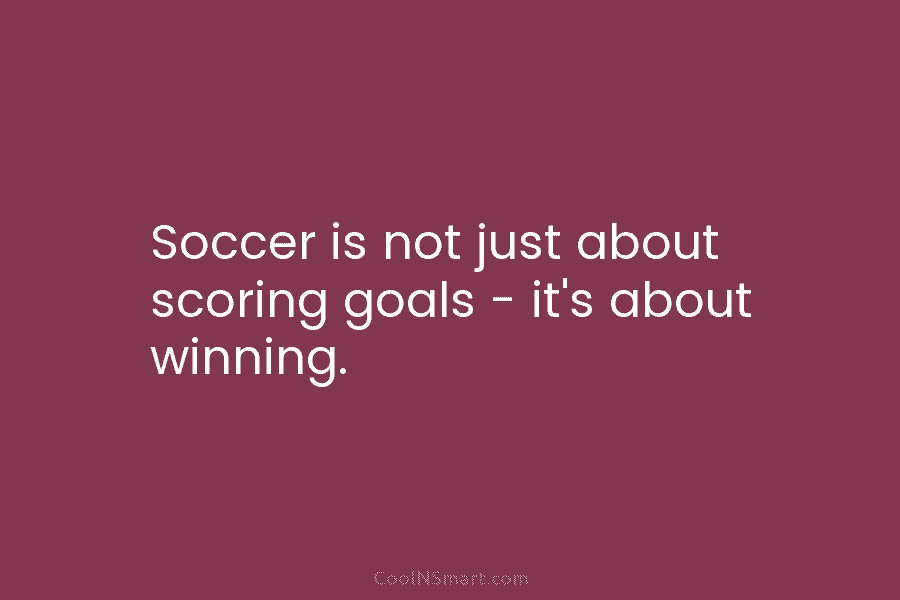 Quote: Soccer is not just about scoring goals – it’s about winning ...