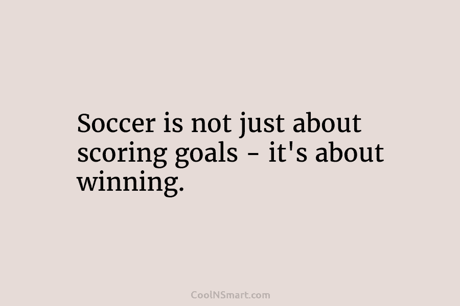 Soccer is not just about scoring goals – it’s about winning.