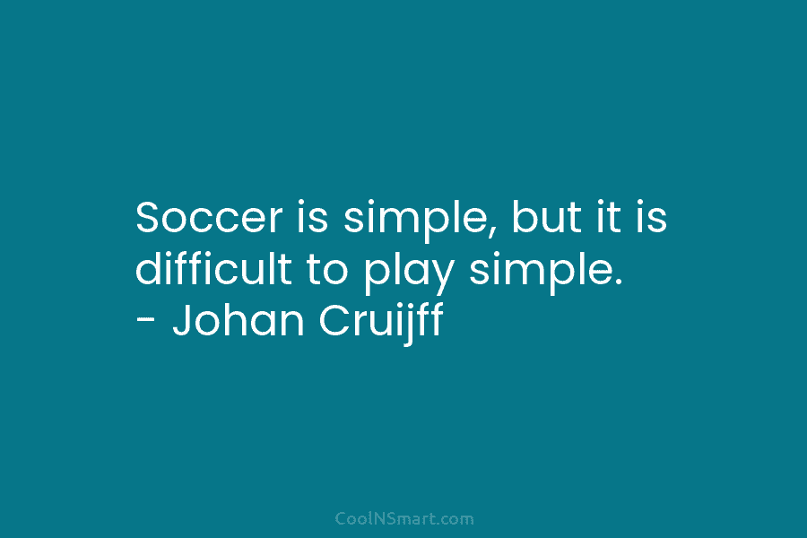 Soccer is simple, but it is difficult to play simple. – Johan Cruijff