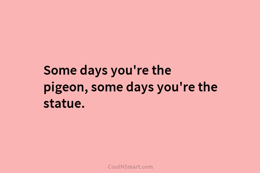 Some days you’re the pigeon, some days you’re the statue.