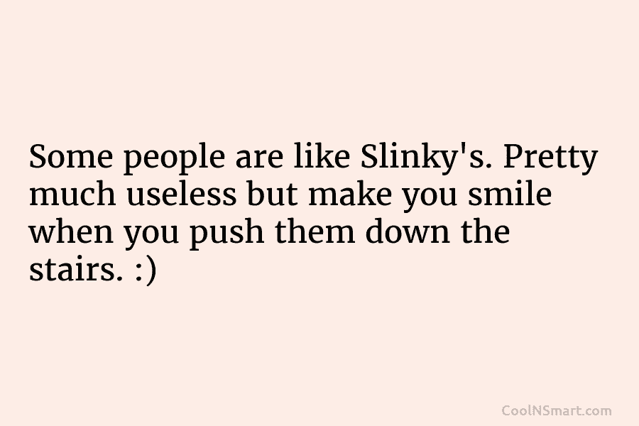 Some people are like Slinky’s. Pretty much useless but make you smile when you push...