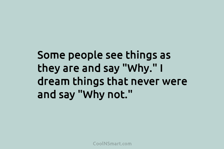 Some people see things as they are and say “Why.” I dream things that never...
