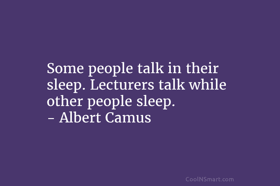 Some people talk in their sleep. Lecturers talk while other people sleep. – Albert Camus
