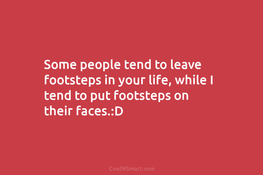 Some people tend to leave footsteps in your life, while I tend to put footsteps...