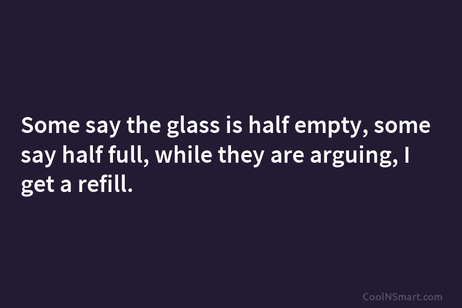 Quote: Some say the glass is half empty, some say half full, while ...