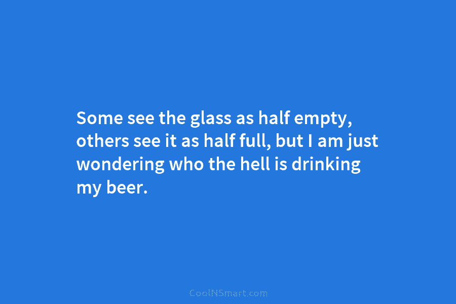 Some see the glass as half empty, others see it as half full, but I...