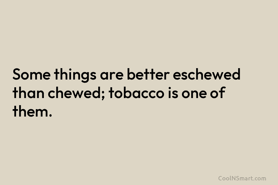 Some things are better eschewed than chewed; tobacco is one of them.